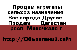 Продам агрегаты сельхоз назначения - Все города Другое » Продам   . Дагестан респ.,Махачкала г.